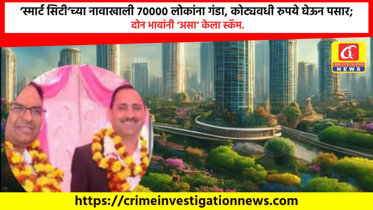 ‘स्मार्ट सिटी’च्या नावाखाली 70000 लोकांना गंडा, कोट्यवधी रुपये घेऊन पसार; दोन भावांनी ‘असा’ केला स्कॅम.