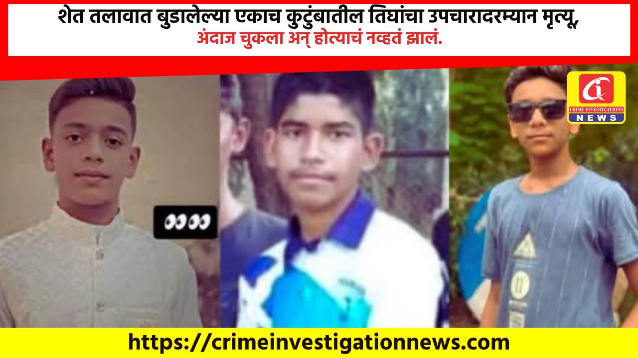 शेत तलावात बुडालेल्या एकाच कुटुंबातील तिघांचा उपचारादरम्यान मृत्यू, अंदाज चुकला अन् होत्याचं नव्हतं झालं.