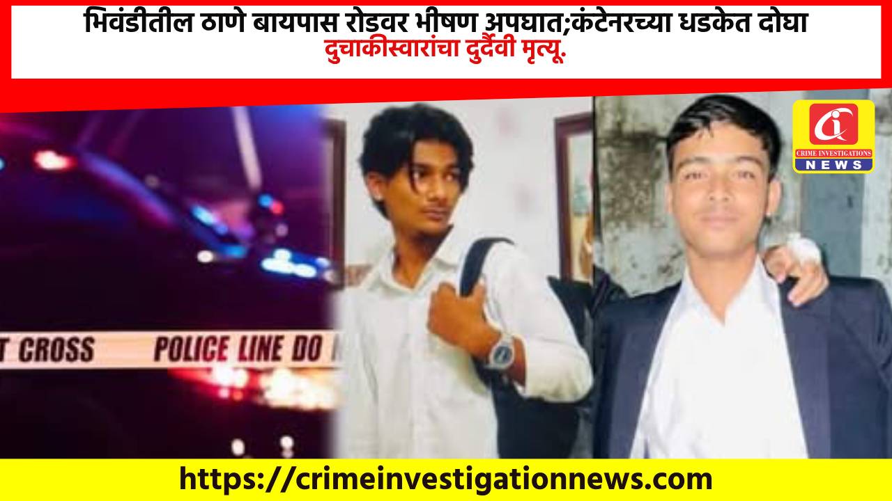 भिवंडीतील ठाणे बायपास रोडवर भीषण अपघात;कंटेनरच्या धडकेत दोघा दुचाकीस्वारांचा दुर्दैवी मृत्यू.