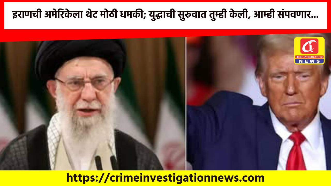 इराणची अमेरिकेला थेट मोठी धमकी; युद्धाची सुरुवात तुम्ही केली, आम्ही संपवणार…
