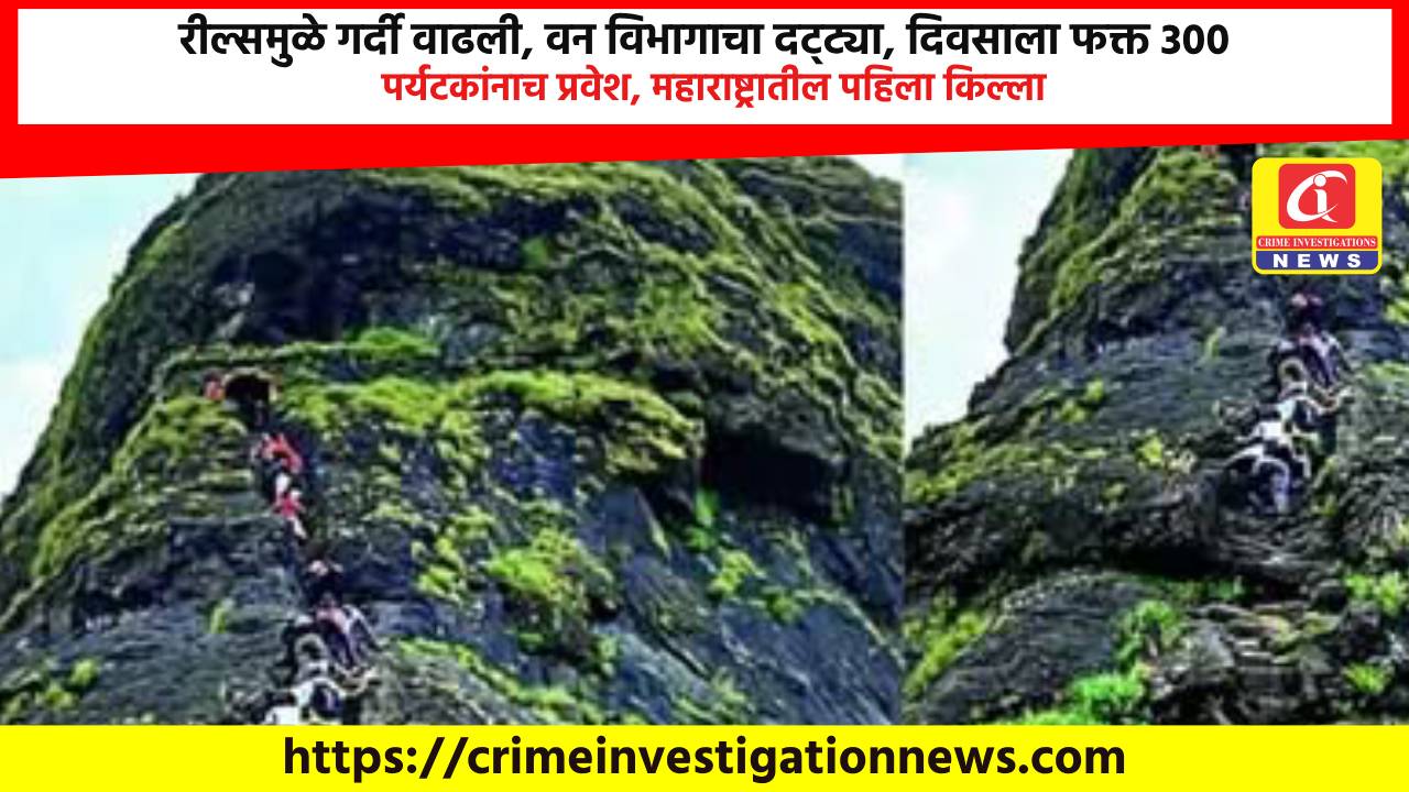 रील्समुळे गर्दी वाढली, वन विभागाचा दट्ट्या, दिवसाला फक्त 300 पर्यटकांनाच प्रवेश, महाराष्ट्रातील पहिला किल्ला.