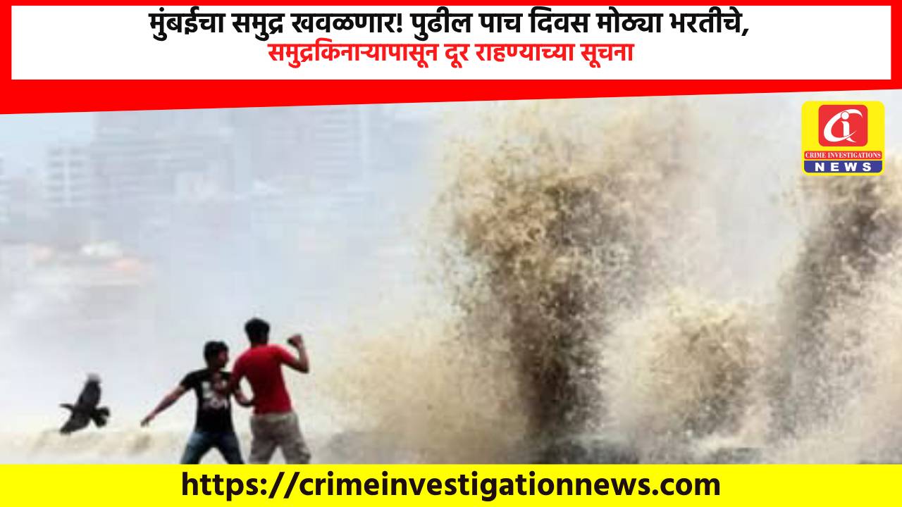 मुंबईचा समुद्र खवळणार! पुढील पाच दिवस मोठ्या भरतीचे, समुद्रकिनाऱ्यापासून दूर राहण्याच्या सूचना.