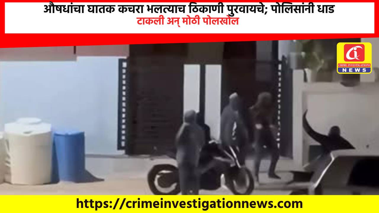 औषधांचा घातक कचरा भलत्याच ठिकाणी पुरवायचे; पोलिसांनी धाड टाकली अन् मोठी पोलखोल.