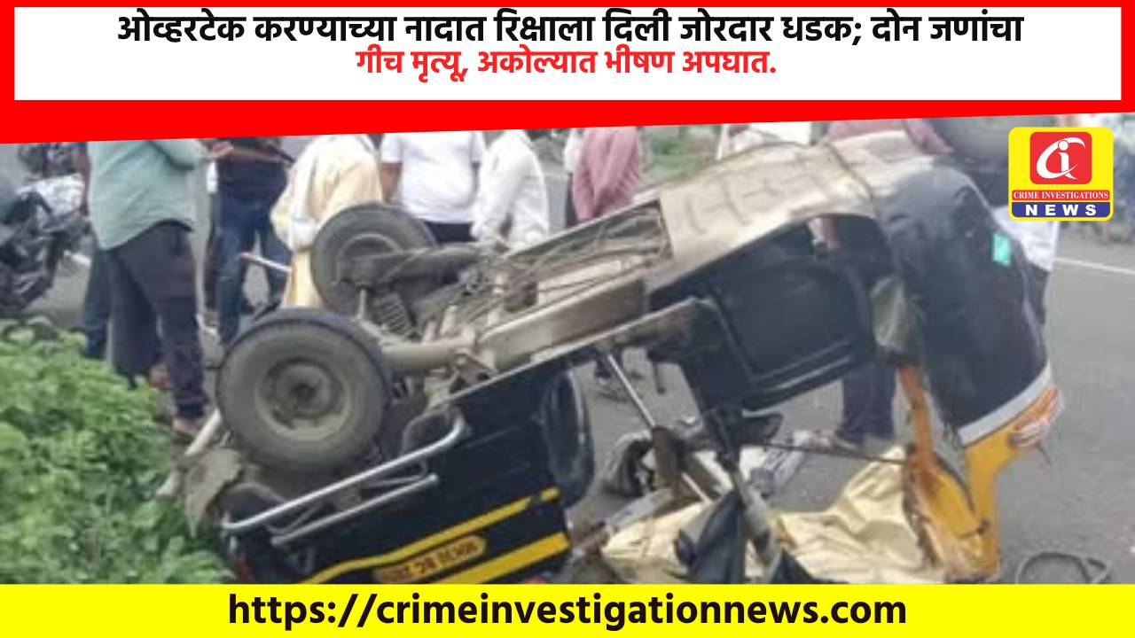 ओव्हरटेक करण्याच्या नादात रिक्षाला दिली जोरदार धडक; दोन जणांचा जागीच मृत्यू, अकोल्यात भीषण अपघात.