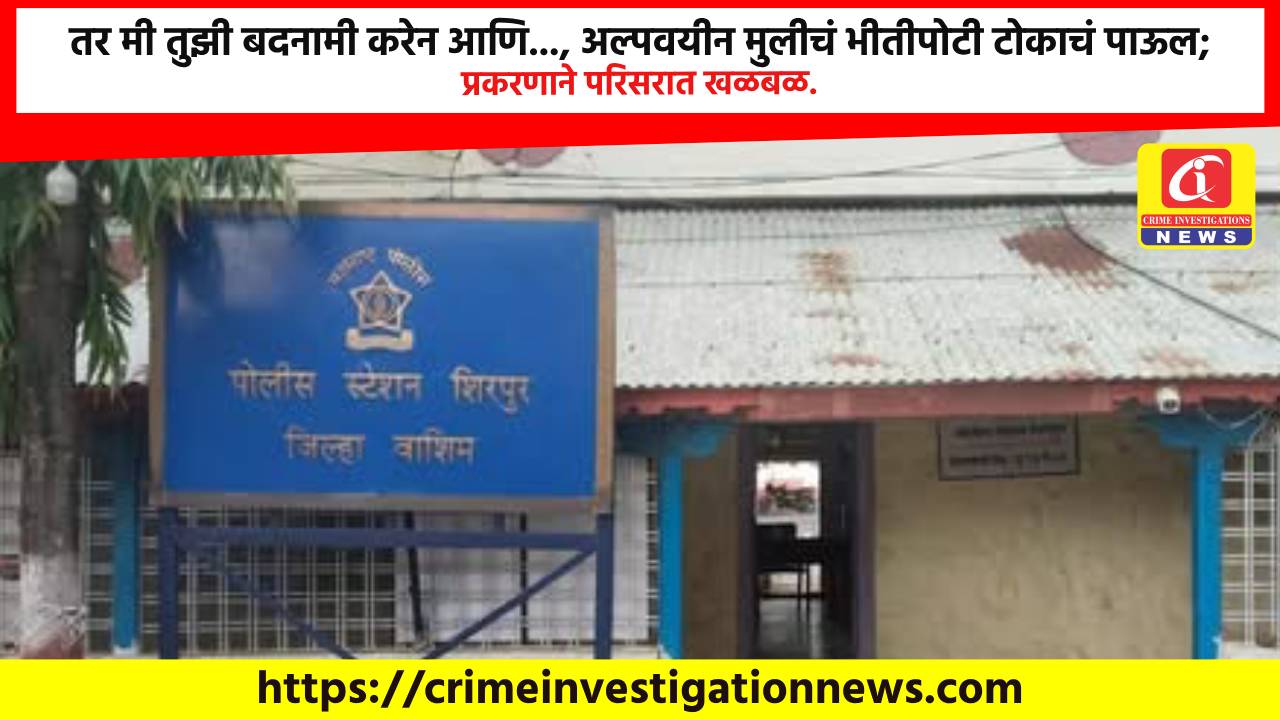 तर मी तुझी बदनामी करेन आणि…, अल्पवयीन मुलीचं भीतीपोटी टोकाचं पाऊल; प्रकरणाने परिसरात खळबळ.