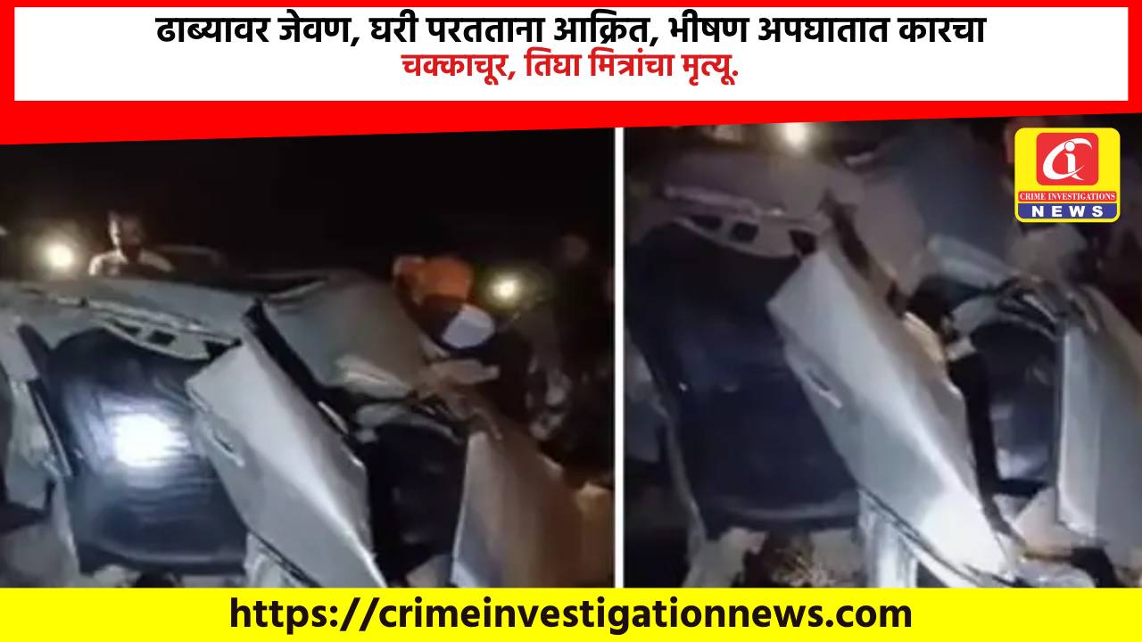 ढाब्यावर जेवण, घरी परतताना आक्रित, भीषण अपघातात कारचा चक्काचूर, तिघा मित्रांचा मृत्यू.