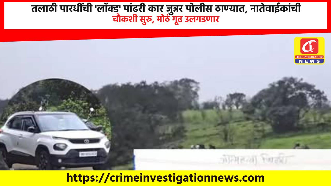 तलाठी पारधींची ‘लॉक्ड’ पांढरी कार जुन्नर पोलीस ठाण्यात, नातेवाईकांची चौकशी सुरु, मोठं गूढ उलगडणार.