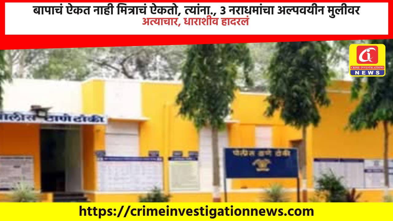 बापाचं ऐकत नाही मित्राचं ऐकतो, त्यांना., ३ नराधमांचा अल्पवयीन मुलीवर अत्याचार, धाराशीव हादरलं.