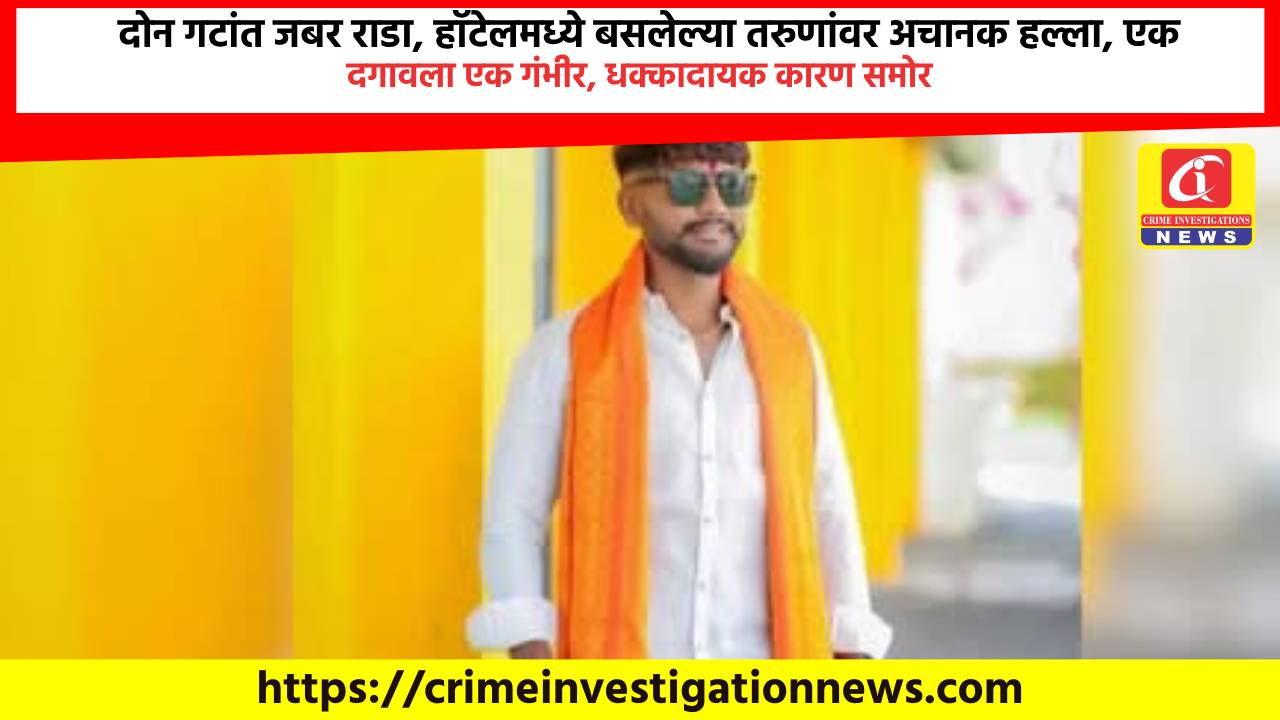 दोन गटांत जबर राडा, हॉटेलमध्ये बसलेल्या तरुणांवर अचानक हल्ला, एक दगावला एक गंभीर, धक्कादायक कारण समोर.