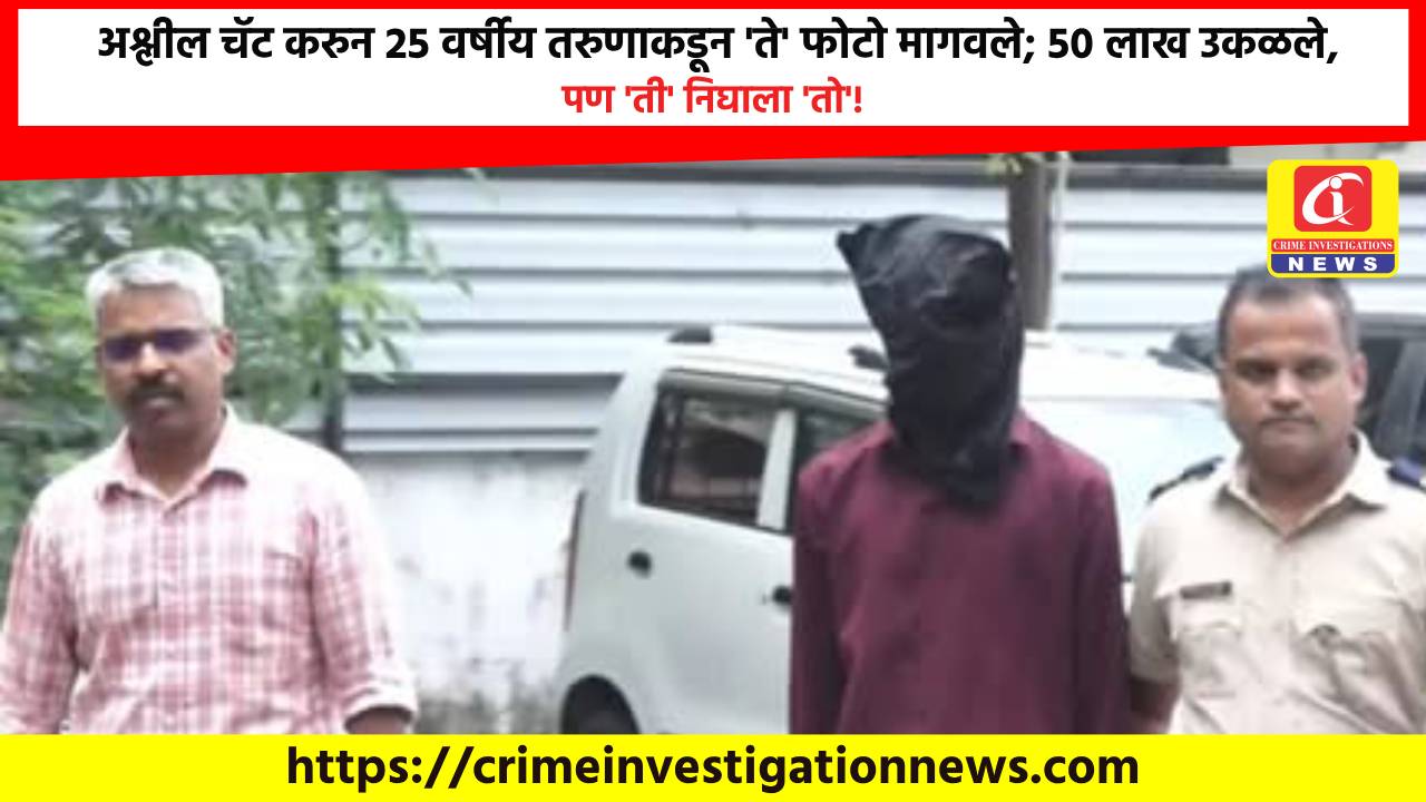 अश्लील चॅट करुन 25 वर्षीय तरुणाकडून ‘ते’ फोटो मागवले; 50 लाख उकळले, पण ‘ती’ निघाला ‘तो’!
