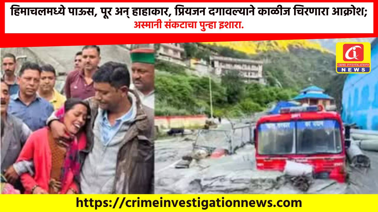 हिमाचलमध्ये पाऊस, पूर अन् हाहाकार, प्रियजन दगावल्याने काळीज चिरणारा आक्रोश; अस्मानी संकटाचा पुन्हा इशारा.