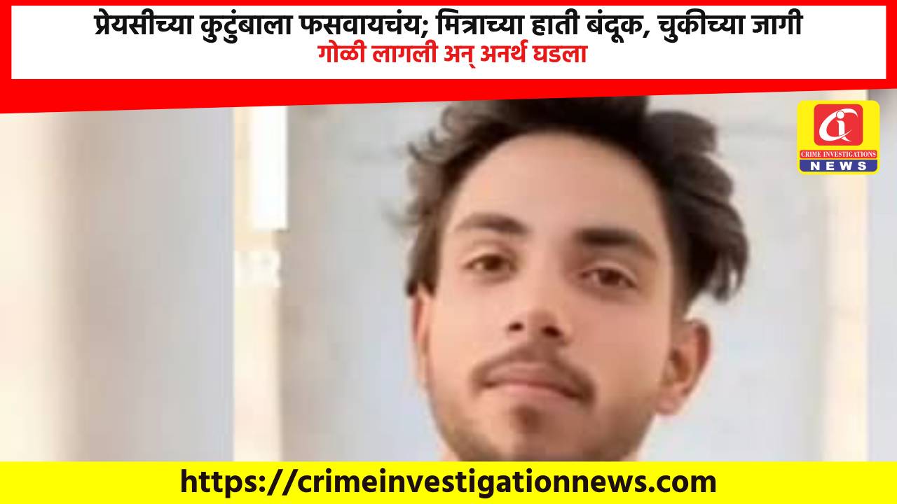 प्रेयसीच्या कुटुंबाला फसवायचंय; मित्राच्या हाती बंदूक, चुकीच्या जागी गोळी लागली अन् अनर्थ घडला.