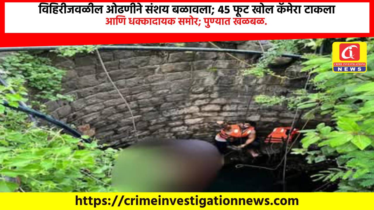 विहिरीजवळील ओढणीने संशय बळावला; 45 फूट खोल कॅमेरा टाकला आणि धक्कादायक समोर; पुण्यात खळबळ.
