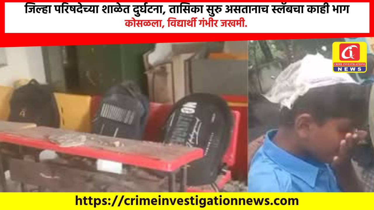 जिल्हा परिषदेच्या शाळेत दुर्घटना, तासिका सुरु असतानाच स्लॅबचा काही भाग कोसळला, विद्यार्थी गंभीर जखमी.