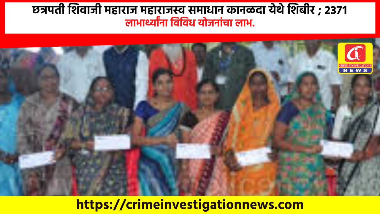 छत्रपती शिवाजी महाराज महाराजस्व समाधान कानळदा येथे शिबीर ; २३७१ लाभार्थ्यांना विविध योजनांचा लाभ.