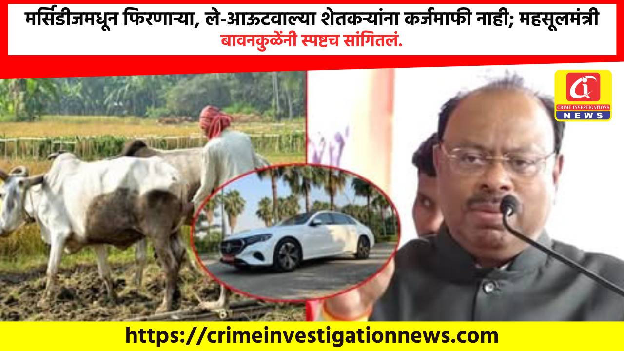 मर्सिडीजमधून फिरणाऱ्या, ले-आऊटवाल्या शेतकऱ्यांना कर्जमाफी नाही; महसूलमंत्री बावनकुळेंनी स्पष्टच सांगितलं.