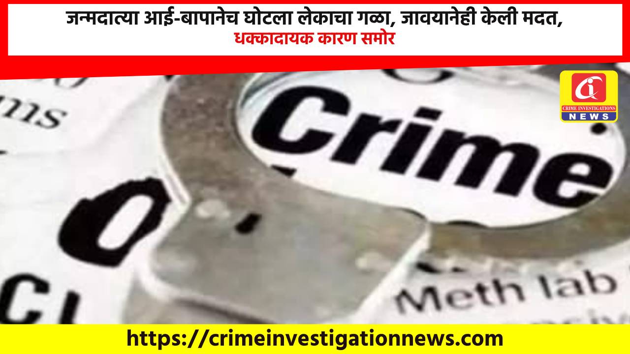 जन्मदात्या आई-बापानेच घोटला लेकाचा गळा, जावयानेही केली मदत, धक्कादायक कारण समोर.