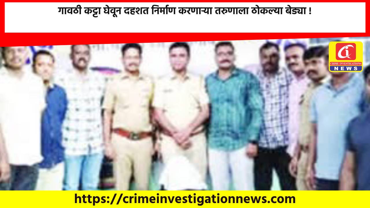 गावठी कट्टा घेवून दहशत निर्माण करणाऱ्या तरुणाला ठोकल्या बेड्या !