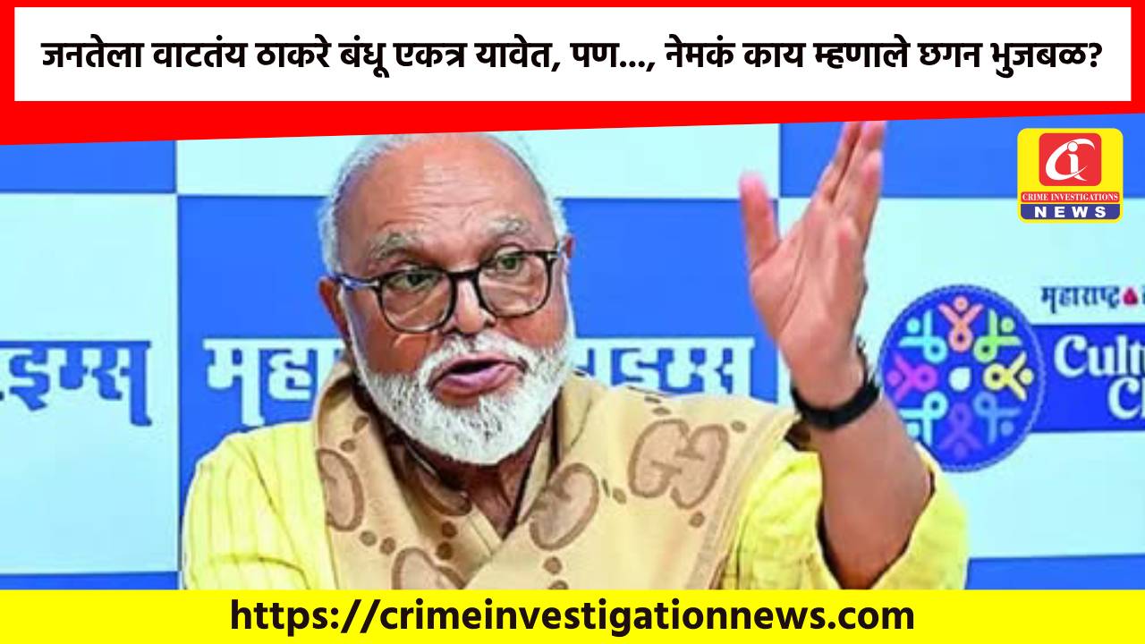 जनतेला वाटतंय ठाकरे बंधू एकत्र यावेत, पण…, नेमकं काय म्हणाले छगन भुजबळ?