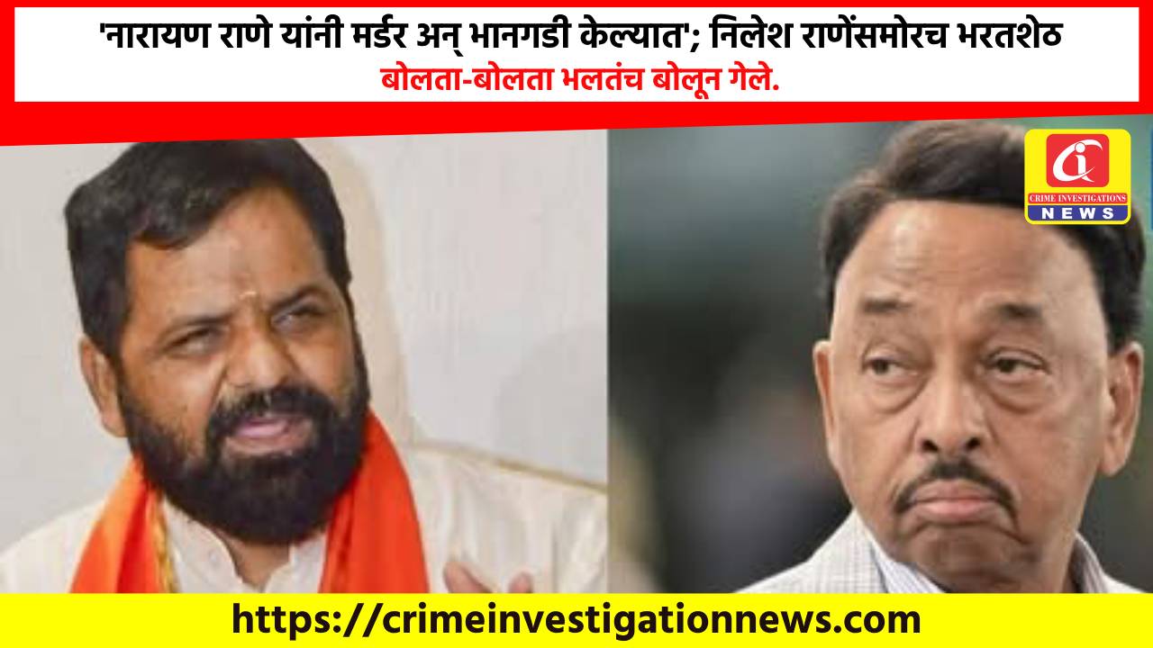 ‘नारायण राणे यांनी मर्डर अन् भानगडी केल्यात’; निलेश राणेंसमोरच भरतशेठ बोलता-बोलता भलतंच बोलून गेले.