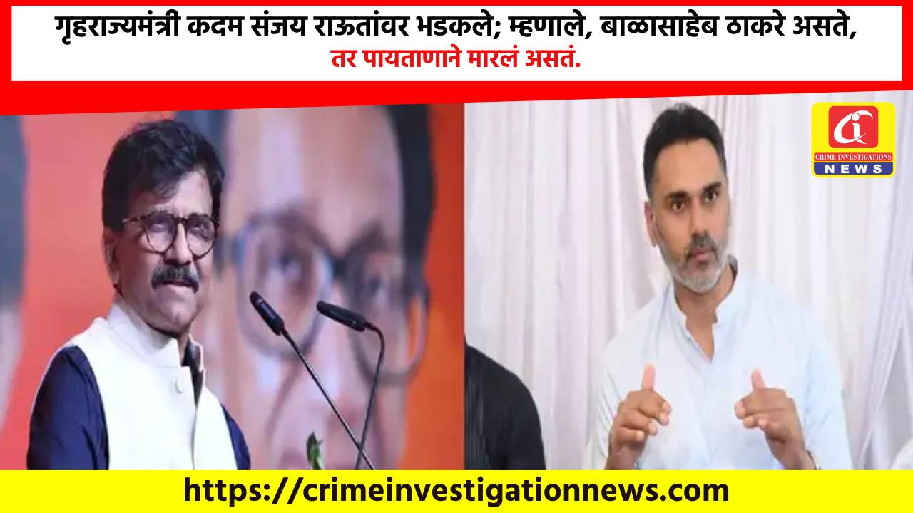 गृहराज्यमंत्री कदम संजय राऊतांवर भडकले; म्हणाले, बाळासाहेब ठाकरे असते, तर पायताणाने मारलं असतं.