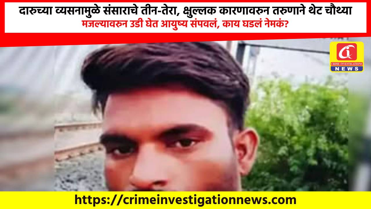 दारुच्या व्यसनामुळे संसाराचे तीन-तेरा, क्षुल्लक कारणावरुन तरुणाने थेट चौथ्या मजल्यावरुन उडी घेत आयुष्य संपवलं, काय घडलं नेमकं?