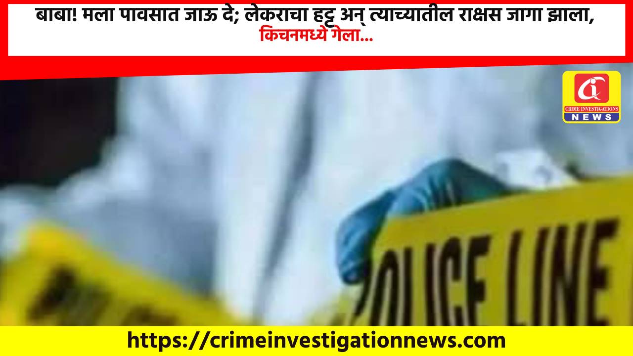 बाबा! मला पावसात जाऊ दे; लेकराचा हट्ट अन् त्याच्यातील राक्षस जागा झाला, किचनमध्ये गेला…