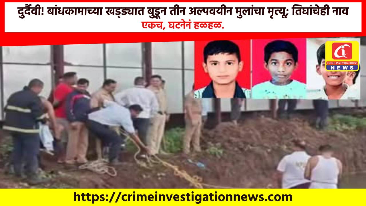 दुर्दैवी! बांधकामाच्या खड्ड्यात बुडून तीन अल्पवयीन मुलांचा मृत्यू; तिघांचेही नाव एकच, घटनेनं हळहळ.