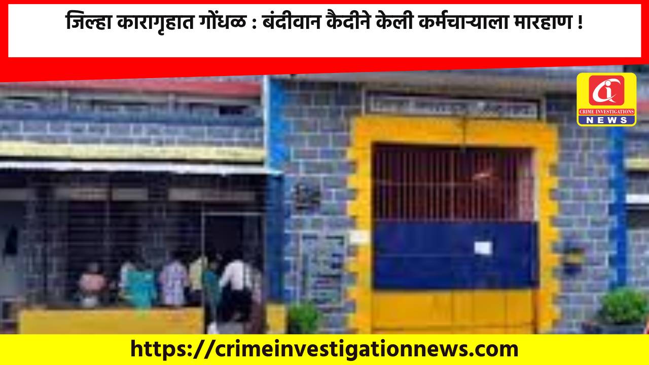 जिल्हा कारागृहात गोंधळ : बंदीवान कैदीने केली कर्मचाऱ्याला मारहाण !