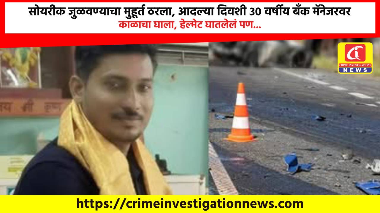 सोयरीक जुळवण्याचा मुहूर्त ठरला, आदल्या दिवशी 30 वर्षीय बँक मॅनेजरवर काळाचा घाला, हेल्मेट घातलेलं पण…