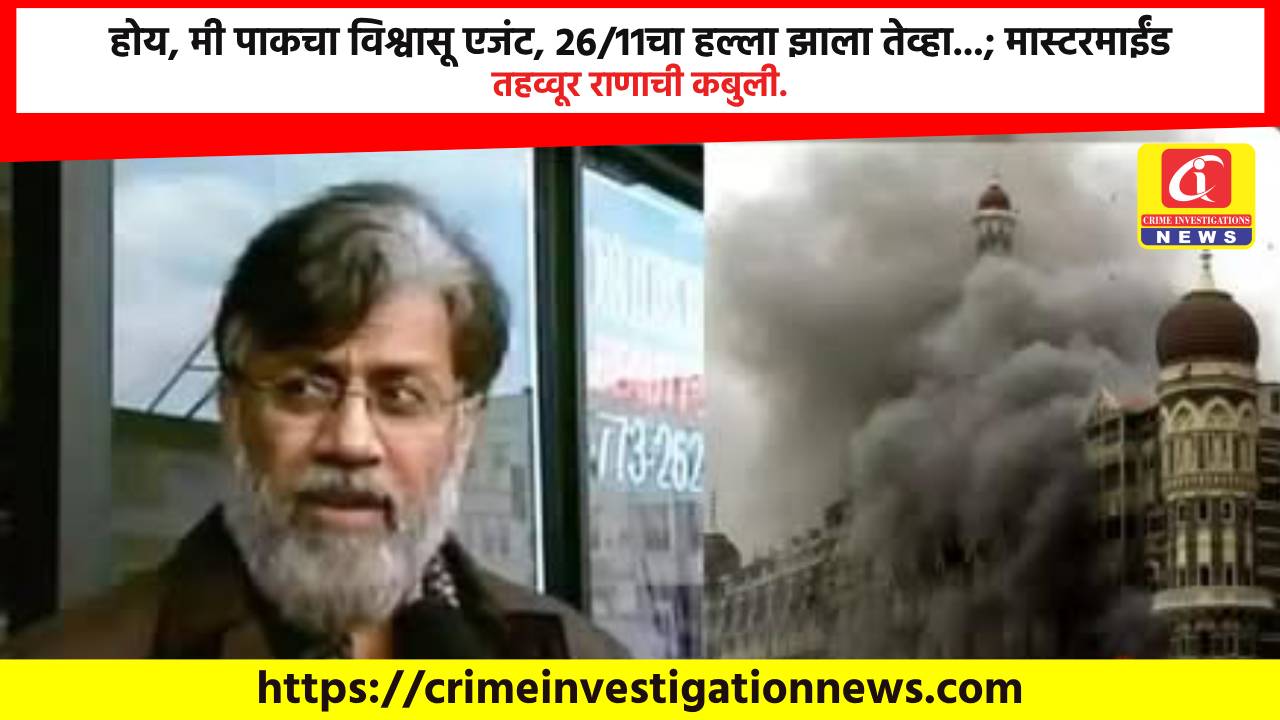 होय, मी पाकचा विश्वासू एजंट, 26/11चा हल्ला झाला तेव्हा…; मास्टरमाईंड तहव्वूर राणाची कबुली.