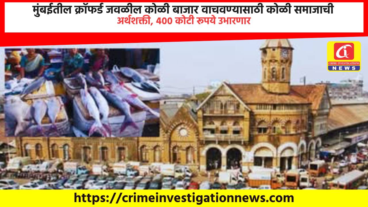 मुंबईतील क्रॉफर्ड जवळील कोळी बाजार वाचवण्यासाठी कोळी समाजाची अर्थशक्ती, 400 कोटी रूपये उभारणार.