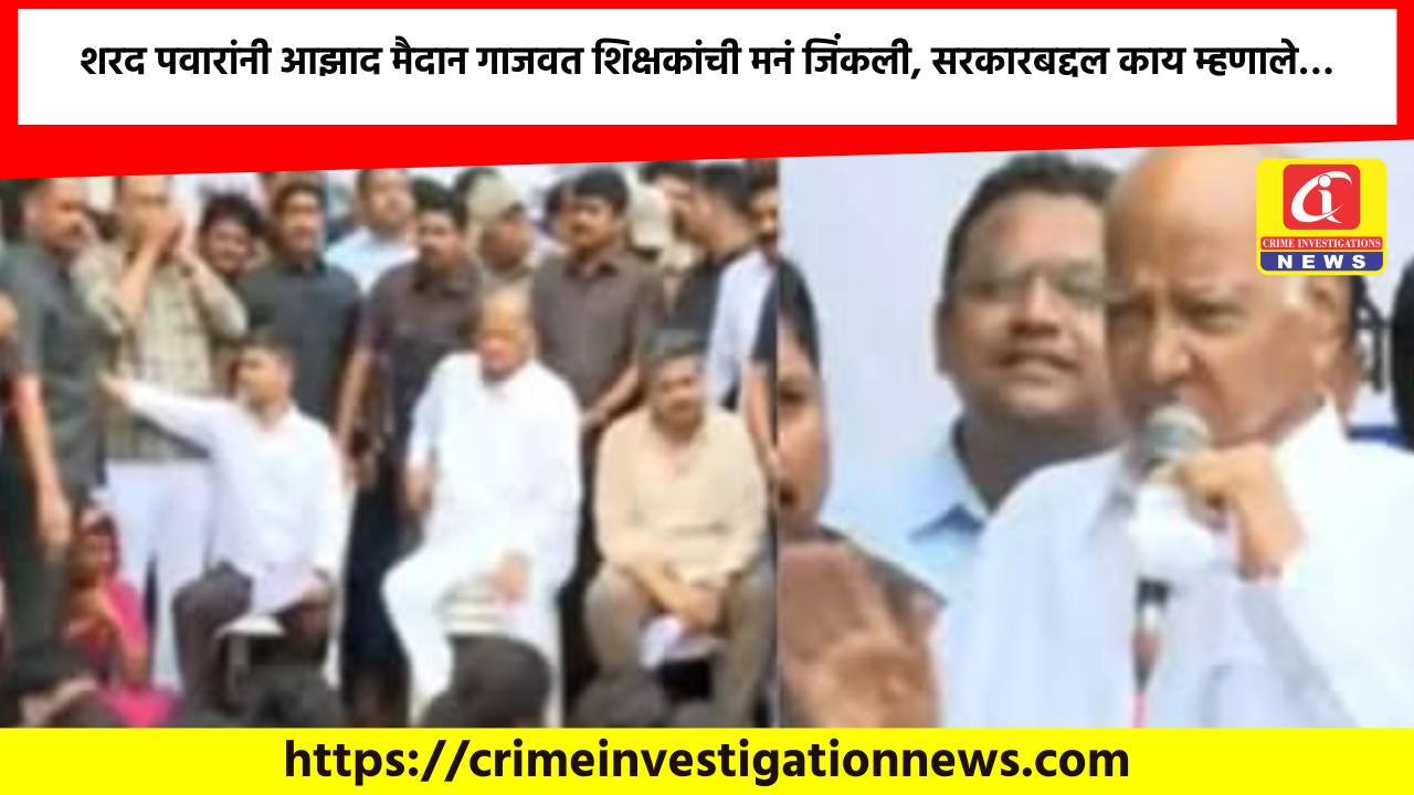 शरद पवारांनी आझाद मैदान गाजवत शिक्षकांची मनं जिंकली, सरकारबद्दल काय म्हणाले…