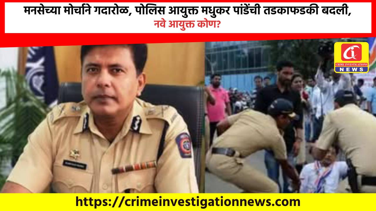 मनसेच्या मोर्चाने गदारोळ, पोलिस आयुक्त मधुकर पांडेंची तडकाफडकी बदली, नवे आयुक्त कोण?