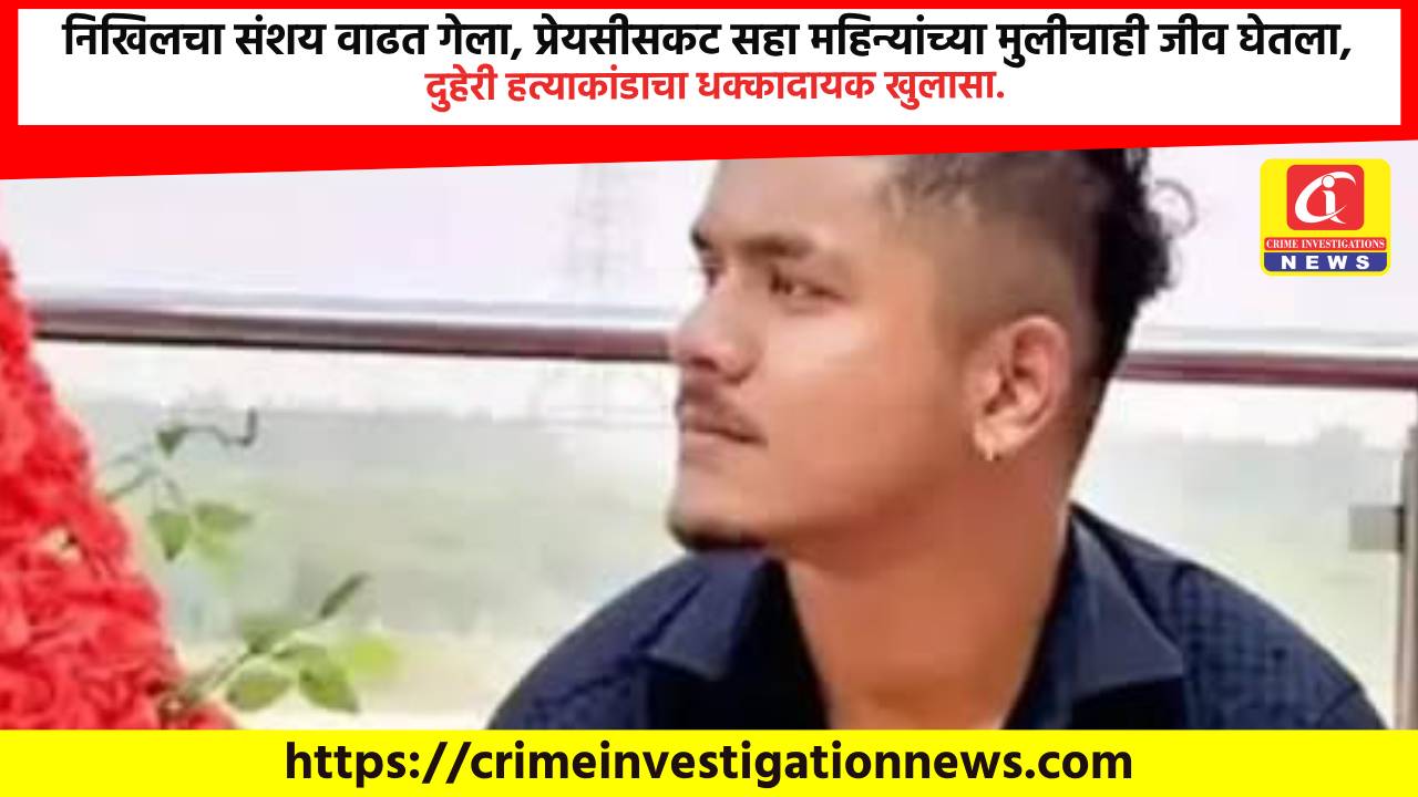 निखिलचा संशय वाढत गेला, प्रेयसीसकट सहा महिन्यांच्या मुलीचाही जीव घेतला, दुहेरी हत्याकांडाचा धक्कादायक खुलासा.