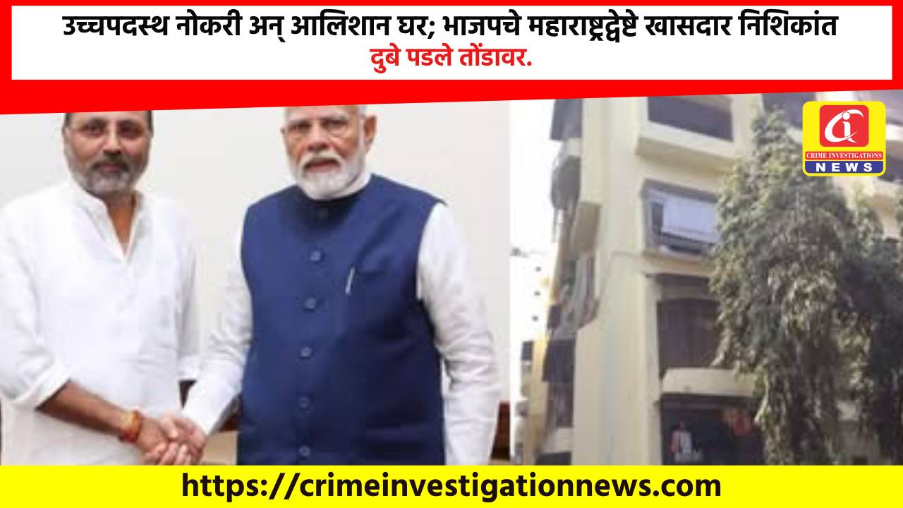 उच्चपदस्थ नोकरी अन् आलिशान घर; भाजपचे महाराष्ट्रद्वेष्टे खासदार निशिकांत दुबे पडले तोंडावर.