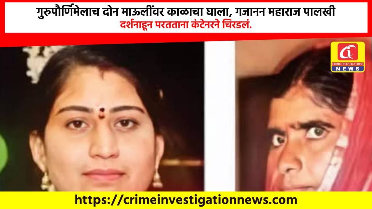 गुरुपौर्णिमेलाच दोन माऊलींवर काळाचा घाला, गजानन महाराज पालखी दर्शनाहून परतताना कंटेनरने चिरडलं.