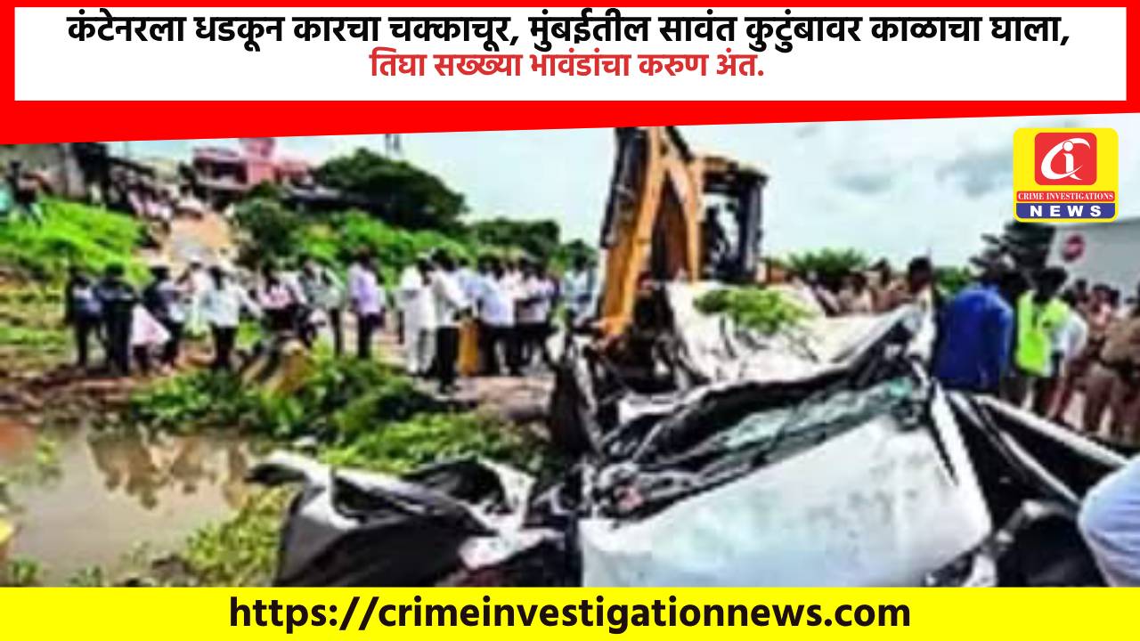 कंटेनरला धडकून कारचा चक्काचूर, मुंबईतील सावंत कुटुंबावर काळाचा घाला, तिघा सख्ख्या भावंडांचा करुण अंत.