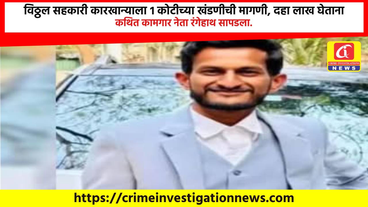 विठ्ठल सहकारी कारखान्याला १ कोटीच्या खंडणीची मागणी, दहा लाख घेताना कथित कामगार नेता रंगेहाथ सापडला.