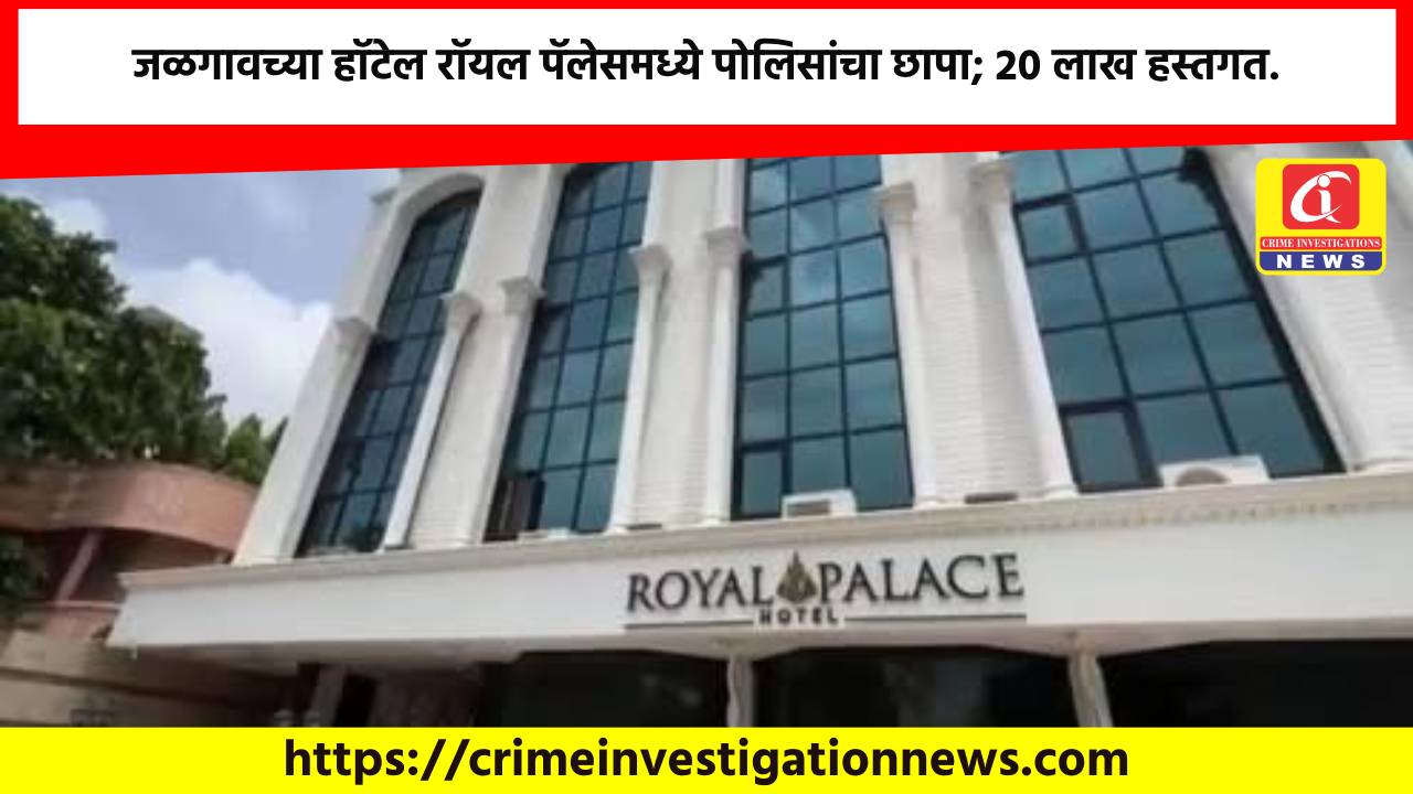 जळगावच्या हॉटेल रॉयल पॅलेसमध्ये पोलिसांचा छापा; 20 लाख हस्तगत.