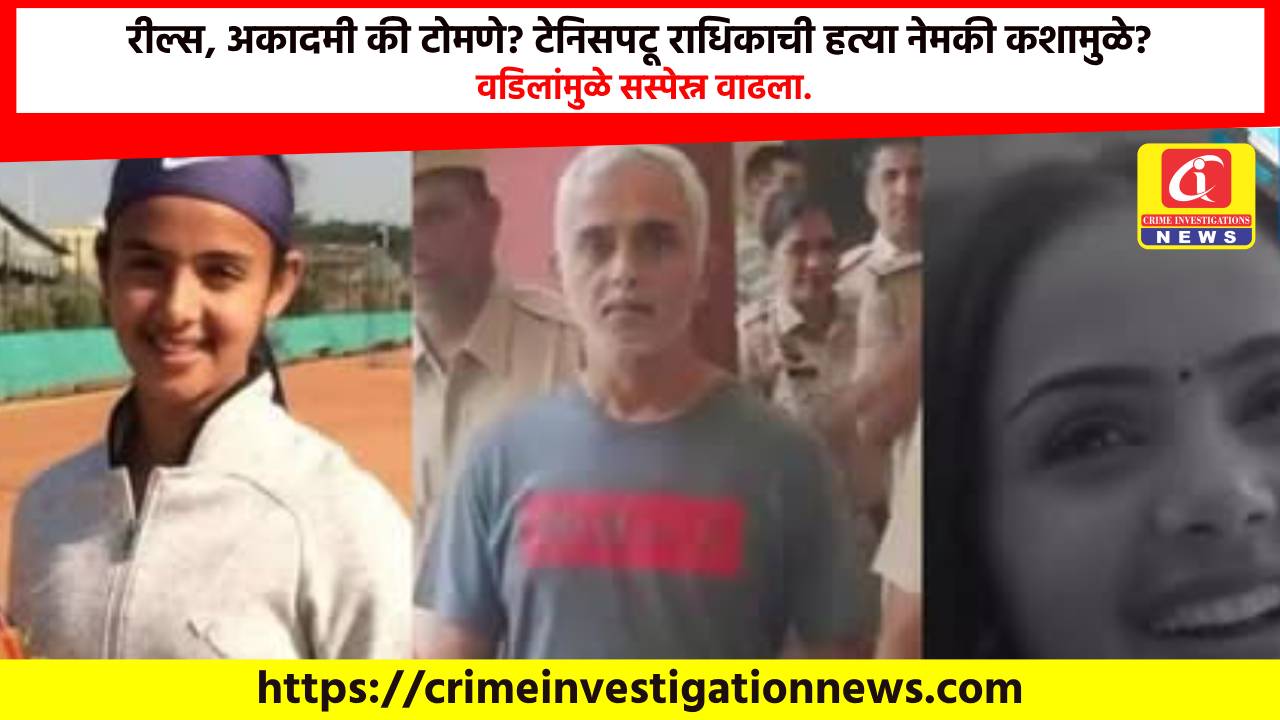 रील्स, अकादमी की टोमणे? टेनिसपटू राधिकाची हत्या नेमकी कशामुळे? वडिलांमुळे सस्पेस्न वाढला.