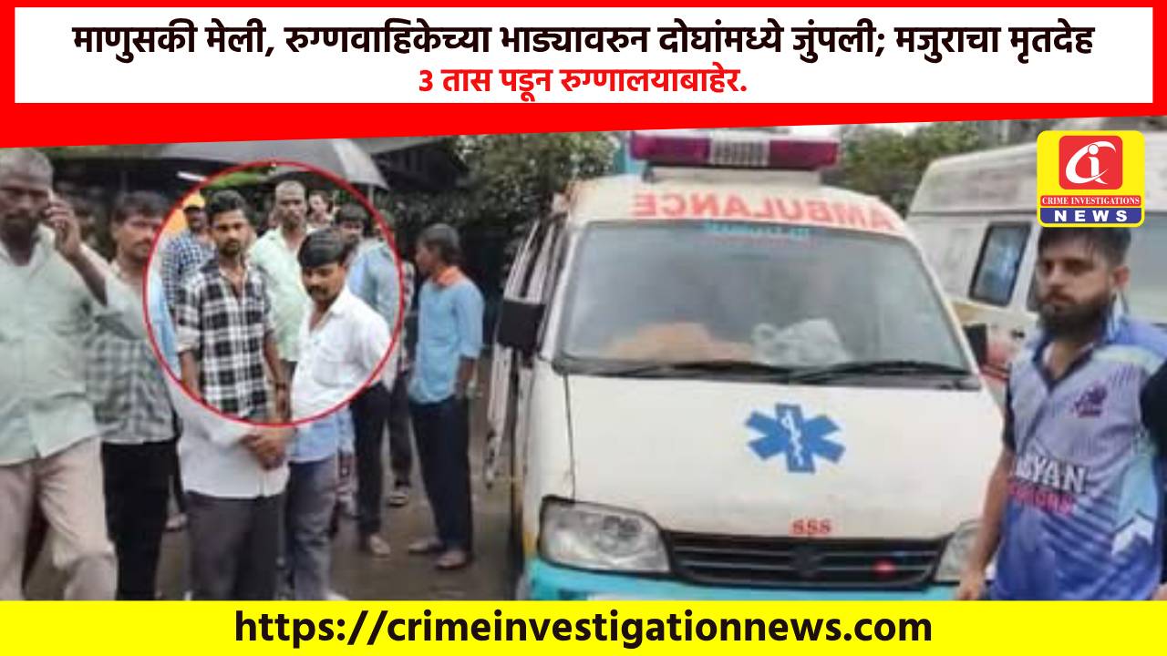 माणुसकी मेली, रुग्णवाहिकेच्या भाड्यावरुन दोघांमध्ये जुंपली; मजुराचा मृतदेह 3 तास पडून रुग्णालयाबाहेर.