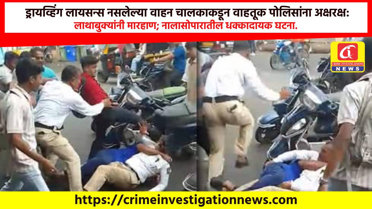 ड्रायव्हिंग लायसन्स नसलेल्या वाहन चालकाकडून वाहतूक पोलिसांना अक्षरक्ष: लाथाबुक्यांनी मारहाण; नालासोपारातील धक्कादायक घटना.
