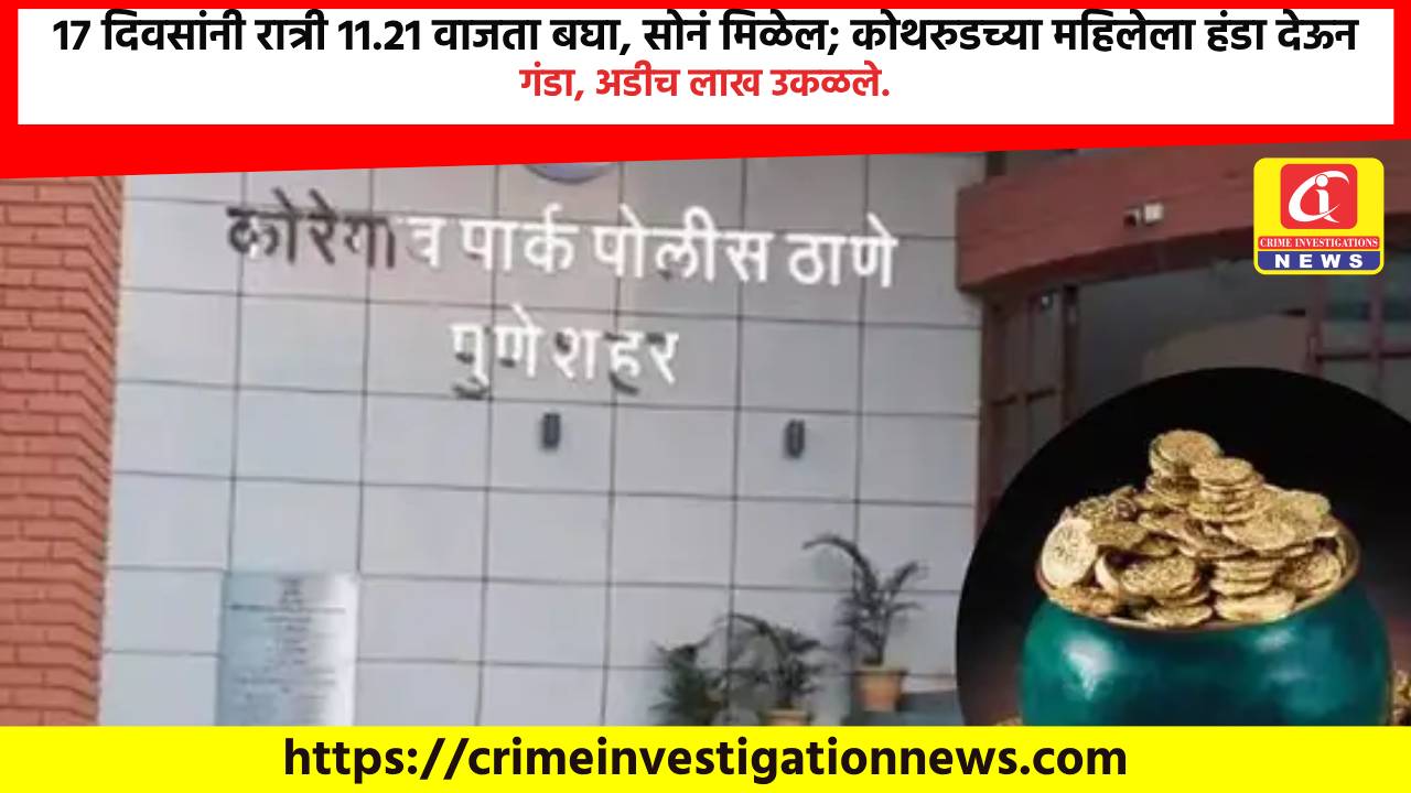 17 दिवसांनी रात्री 11.21 वाजता बघा, सोनं मिळेल; कोथरुडच्या महिलेला हंडा देऊन गंडा, अडीच लाख उकळले.