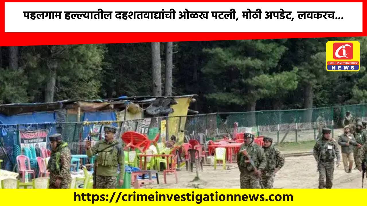 पहलगाम हल्ल्यातील दहशतवाद्यांची ओळख पटली, मोठी अपडेट, लवकरच…