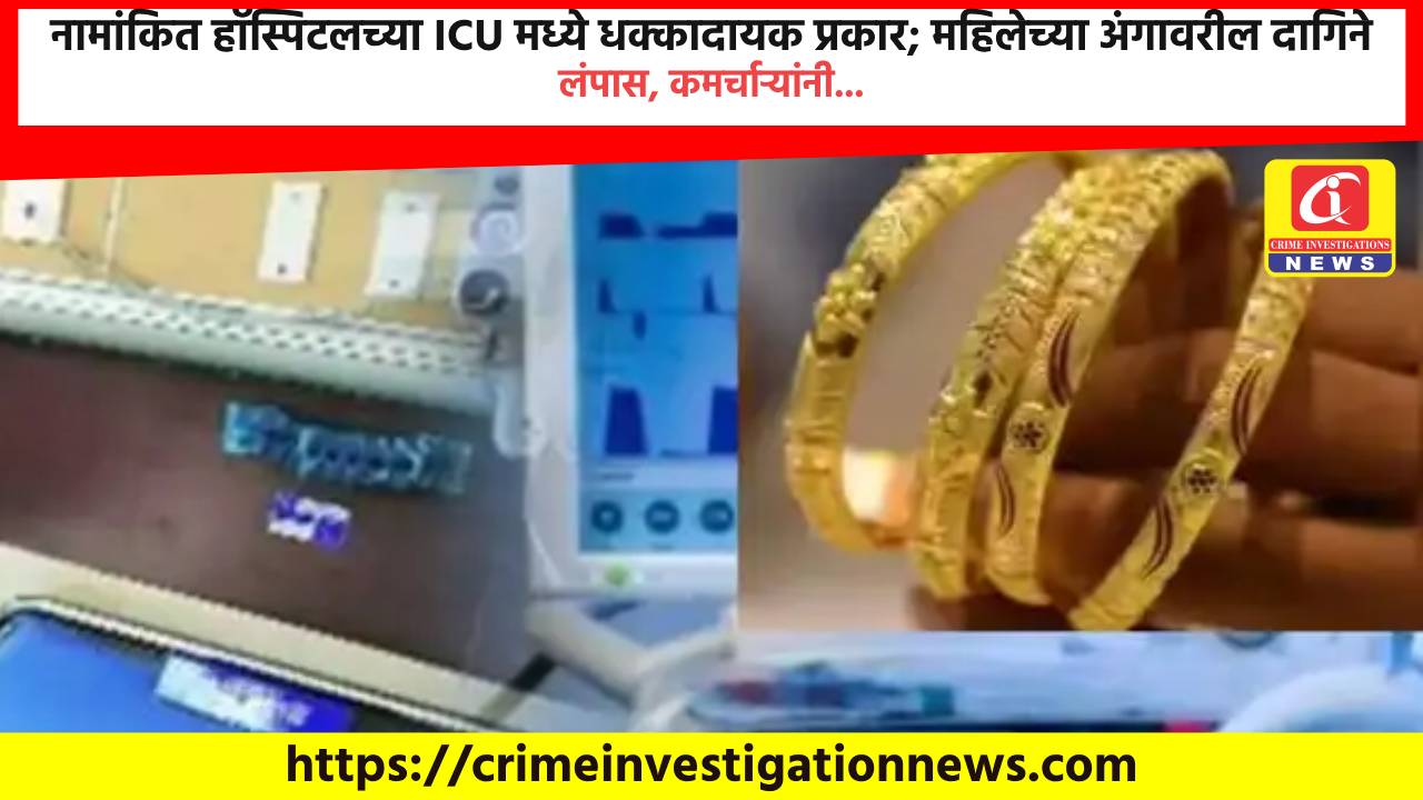नामांकित हॉस्पिटलच्या ICU मध्ये धक्कादायक प्रकार; महिलेच्या अंगावरील दागिने लंपास, कमर्चाऱ्यांनी…
