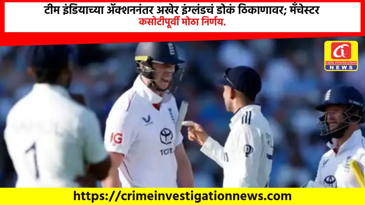 टीम इंडियाच्या ॲक्शननंतर अखेर इंग्लंडचं डोकं ठिकाणावर; मॅंचेस्टर कसोटीपूर्वी मोठा निर्णय.