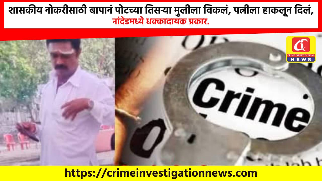 शासकीय नोकरीसाठी बापानं पोटच्या तिसऱ्या मुलीला विकलं, पत्नीला हाकलून दिलं, नांदेडमध्ये धक्कादायक प्रकार.