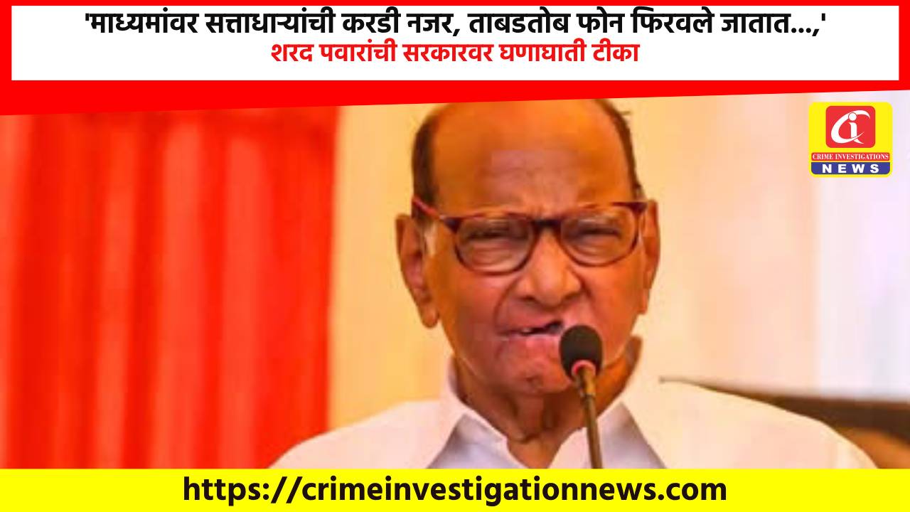‘माध्यमांवर सत्ताधाऱ्यांची करडी नजर, ताबडतोब फोन फिरवले जातात…,’ शरद पवारांची सरकारवर घणाघाती टीका.