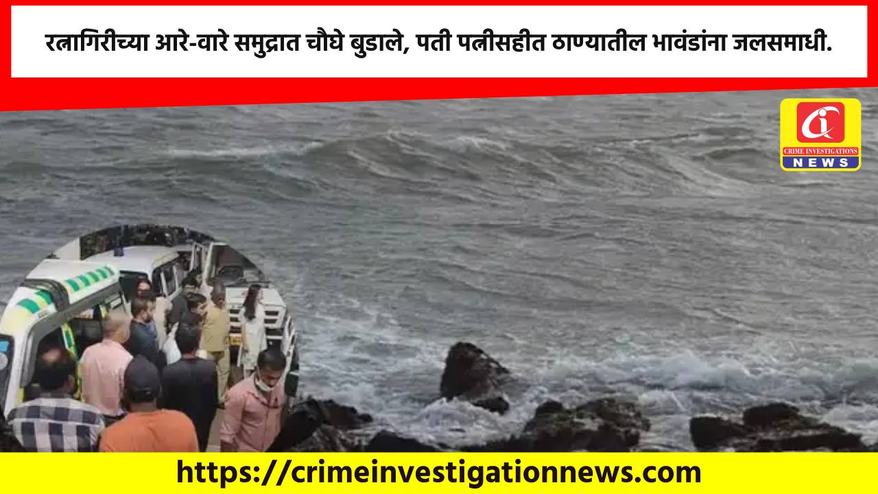 रत्नागिरीच्या आरे-वारे समुद्रात चौघे बुडाले, पती पत्नीसहीत ठाण्यातील भावंडांना जलसमाधी.